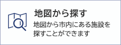 地図から探す：地図から市内にある施設を探すことができます